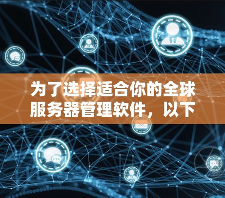 为了选择适合你的全球服务器管理软件，以下是一个清晰的指南