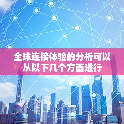 全球连接体验的分析可以从以下几个方面进行 全球连接体验的分析可以从以下几个方面进行