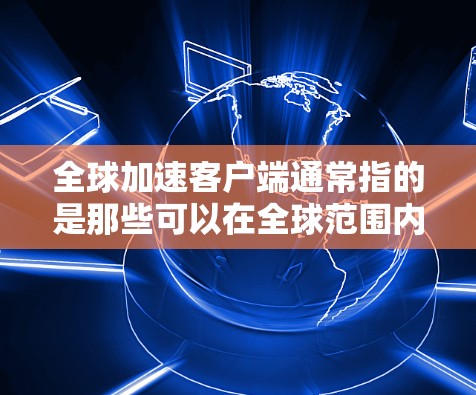 全球加速客户端通常指的是那些可以在全球范围内使用加速工具的客户端,如手机、电脑上的应用。这些工具通常提供多种加速功能,如缓存优化、文件迁移、数据恢复等。以下是一些可能指的是什么,以及如何处理 全球加速客户端通常指的是那些可以在全球范围内使用加速工具的客户端,如手机、电脑上的应用。这些工具通常提供多种加速功能,如缓存优化、文件迁移、数据恢复等。以下是一些可能指的是什么,以及如何处理