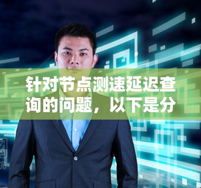 针对节点测速延迟查询的问题,以下是分步的解决方案 针对节点测速延迟查询的问题,以下是分步的解决方案