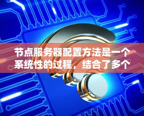 节点服务器配置方法是一个系统性的过程，结合了多个工具和技巧，逐步从基础设置到监控管理。以下是一个详细的步骤指南，帮助你理解和掌握节点服务器的配置方法