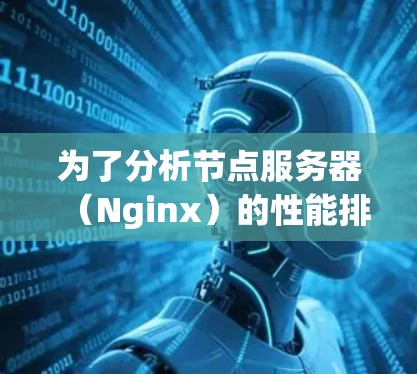 为了分析节点服务器(Nginx)的性能排行,可以按照以下步骤进行 为了分析节点服务器(Nginx)的性能排行,可以按照以下步骤进行