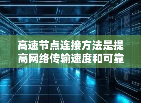 高速节点连接方法是提高网络传输速度和可靠性的重要策略，主要通过不同的网络架构优化数据传输。以下是详细的总结