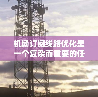 机场订阅线路优化是一个复杂而重要的任务，它涉及到资源分配、客户体验、运营效率等多个方面。以下是一些关键点和建议，帮助您优化机场订阅线路