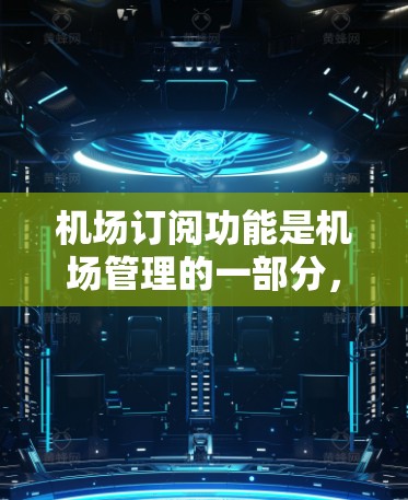 机场订阅功能是机场管理的一部分，主要负责用户订单的上传、处理和返回，确保用户能够方便地预订航班、行李托运等服务。以下是对机场订阅功能的分析