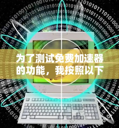 为了测试免费加速器的功能,我按照以下步骤进行了测试 为了测试免费加速器的功能,我按照以下步骤进行了测试
