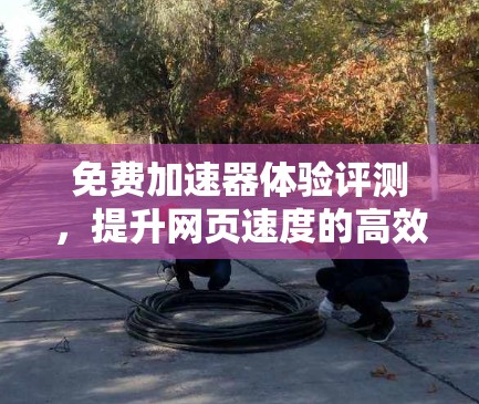 免费加速器体验评测，提升网页速度的高效工具