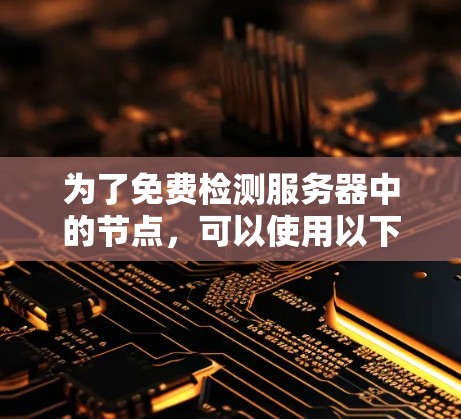 为了免费检测服务器中的节点,可以使用以下工具和方法,结合实际项目的需求选择合适的工具 为了免费检测服务器中的节点,可以使用以下工具和方法,结合实际项目的需求选择合适的工具