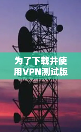为了下载并使用VPN测试版本，您可以按照以下步骤进行