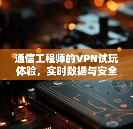 通信工程师的VPN试玩体验，实时数据与安全机制的平衡
