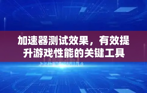 加速器测试效果，有效提升游戏性能的关键工具