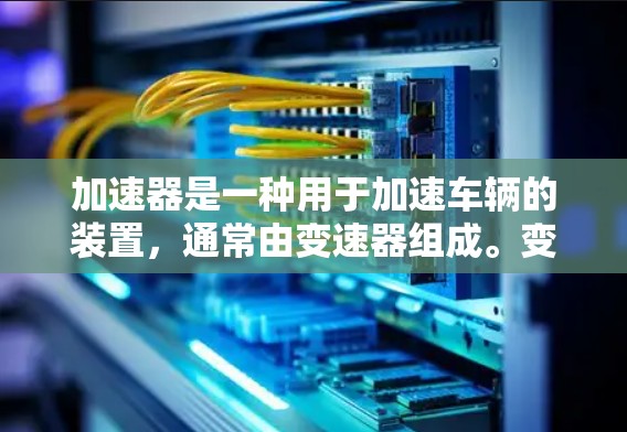 加速器是一种用于加速车辆的装置,通常由变速器组成。变速器可以调整车辆的行驶档位和速度,提供最佳的加速体验。以下是关于加速器体验的详细分析 加速器是一种用于加速车辆的装置,通常由变速器组成。变速器可以调整车辆的行驶档位和速度,提供最佳的加速体验。以下是关于加速器体验的详细分析
