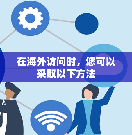 在海外访问时,您可以采取以下方法 在海外访问时,您可以采取以下方法