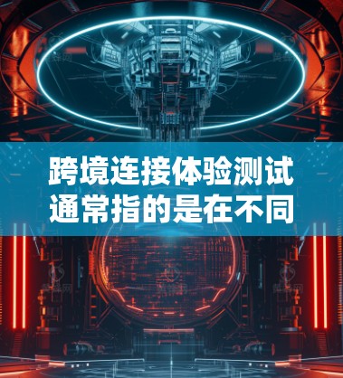 跨境连接体验测试通常指的是在不同网络环境或平台之间进行的连接测试,以确保它们的连接性、稳定性以及性能。以下是一些可能的测试内容和目的 跨境连接体验测试通常指的是在不同网络环境或平台之间进行的连接测试,以确保它们的连接性、稳定性以及性能。以下是一些可能的测试内容和目的