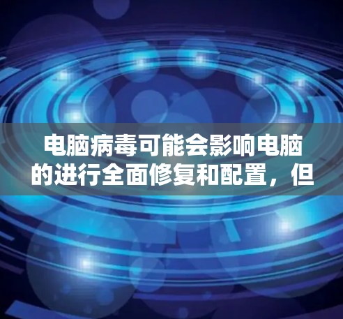 电脑病毒可能会影响电脑的进行全面修复和配置,但主要是通过杀毒软件或修复补丁来检测和处理。以下是一些步骤来确保电脑安全和功能稳定 电脑病毒可能会影响电脑的进行全面修复和配置,但主要是通过杀毒软件或修复补丁来检测和处理。以下是一些步骤来确保电脑安全和功能稳定