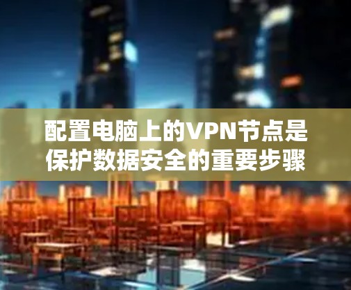 配置电脑上的VPN节点是保护数据安全的重要步骤。以下是一个详细的步骤指南，帮助您轻松配置VSN和VSS