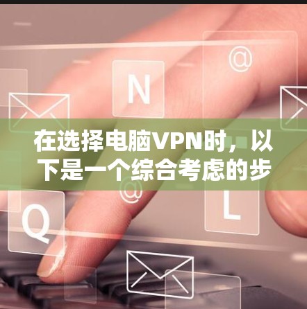 在选择电脑VPN时，以下是一个综合考虑的步骤和推荐
