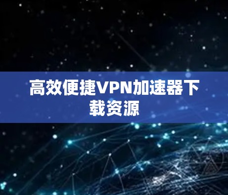 高效便捷VPN加速器下载资源 高效便捷VPN加速器下载资源