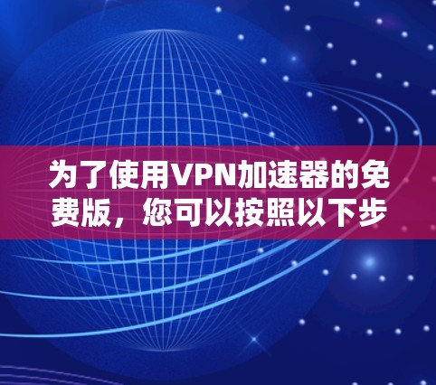 为了使用VPN加速器的免费版,您可以按照以下步骤操作 为了使用VPN加速器的免费版,您可以按照以下步骤操作