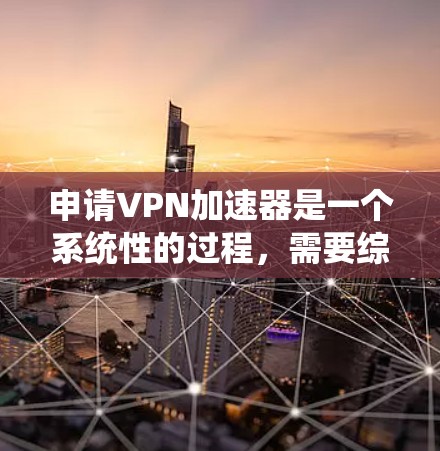 申请VPN加速器是一个系统性的过程，需要综合考虑用户的使用需求、设备类型以及安全保障。以下是一个详细的步骤指南