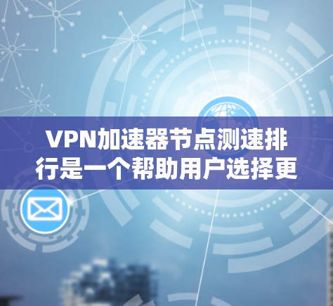VPN加速器节点测速排行是一个帮助用户选择更快连接方式的工具，主要通过测试服务器的负载来推荐更好的连接速度。以下是关于VPN加速器节点测速排行的详细说明