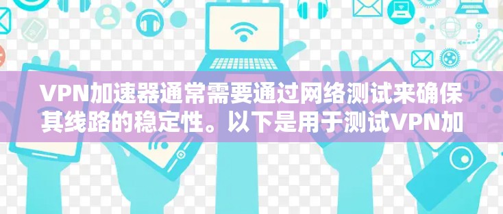VPN加速器通常需要通过网络测试来确保其线路的稳定性。以下是用于测试VPN加速器线路稳定性的步骤说明 VPN加速器通常需要通过网络测试来确保其线路的稳定性。以下是用于测试VPN加速器线路稳定性的步骤说明