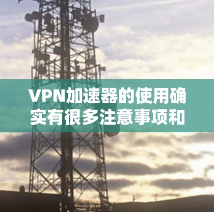 VPN加速器的使用确实有很多注意事项和解决方案。以下是针对这些常见问题的明确指导 VPN加速器的使用确实有很多注意事项和解决方案。以下是针对这些常见问题的明确指导
