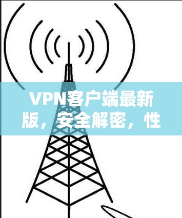 VPN客户端最新版,安全解密,性能提升,未来展望 VPN客户端最新版,安全解密,性能提升,未来展望