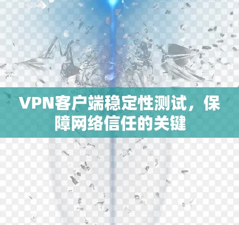 VPN客户端稳定性测试,保障网络信任的关键 VPN客户端稳定性测试,保障网络信任的关键