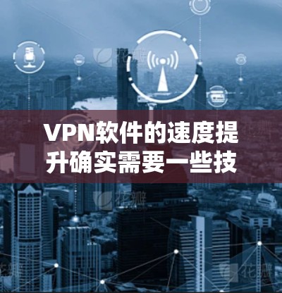 VPN软件的速度提升确实需要一些技巧和优化,以下是一些实用的技巧和步骤,帮助您提升VPN软件的速度 VPN软件的速度提升确实需要一些技巧和优化,以下是一些实用的技巧和步骤,帮助您提升VPN软件的速度