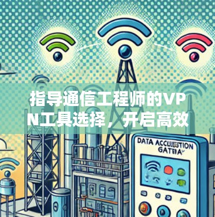 指导通信工程师的VPN工具选择,开启高效可靠的网络之旅 指导通信工程师的VPN工具选择,开启高效可靠的网络之旅