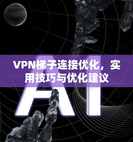 VPN梯子连接优化，实用技巧与优化建议