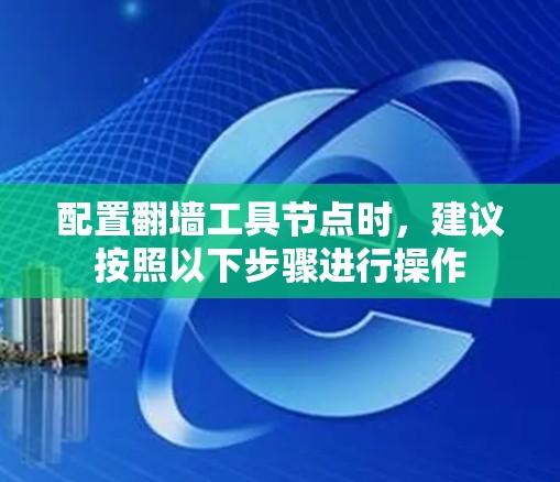 配置翻墙工具节点时,建议按照以下步骤进行操作 配置翻墙工具节点时,建议按照以下步骤进行操作