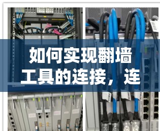 如何实现翻墙工具的连接,连接方式、类型、功能及注意事项 如何实现翻墙工具的连接,连接方式、类型、功能及注意事项