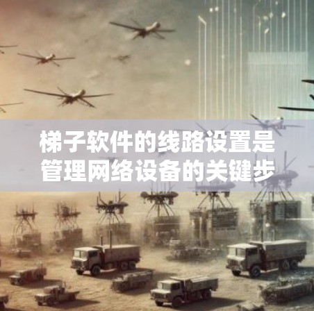 梯子软件的线路设置是管理网络设备的关键步骤。以下是对梯子软件线路设置的详细步骤和解释 梯子软件的线路设置是管理网络设备的关键步骤。以下是对梯子软件线路设置的详细步骤和解释