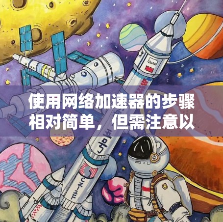 使用网络加速器的步骤相对简单,但需注意以下几点以确保成功 使用网络加速器的步骤相对简单,但需注意以下几点以确保成功