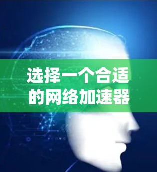 选择一个合适的网络加速器是一个复杂但重要的决策过程。以下是一个系统化的步骤指南，帮助你做出明智的选择