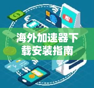 海外加速器下载安装指南 海外加速器下载安装指南