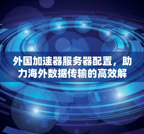 外国加速器服务器配置,助力海外数据传输的高效解决方案 外国加速器服务器配置,助力海外数据传输的高效解决方案