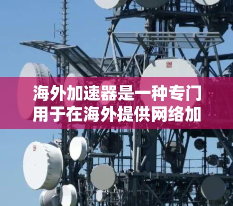 海外加速器是一种专门用于在海外提供网络加速服务的工具,旨在帮助用户提升数据传输速度。以下是对海外加速器功能的详细介绍 海外加速器是一种专门用于在海外提供网络加速服务的工具,旨在帮助用户提升数据传输速度。以下是对海外加速器功能的详细介绍