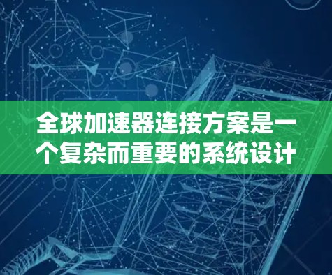 全球加速器连接方案是一个复杂而重要的系统设计，旨在将不同国家或地区的加速器设备连接起来，以促进全球能源转型。以下是一些关键组件和概念，帮助理解全球加速器连接方案