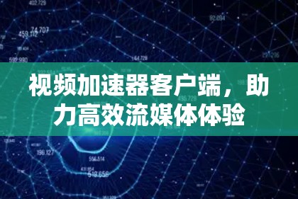 视频加速器客户端,助力高效流媒体体验 视频加速器客户端,助力高效流媒体体验