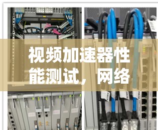 视频加速器性能测试,网络设备测试平台 视频加速器性能测试,网络设备测试平台