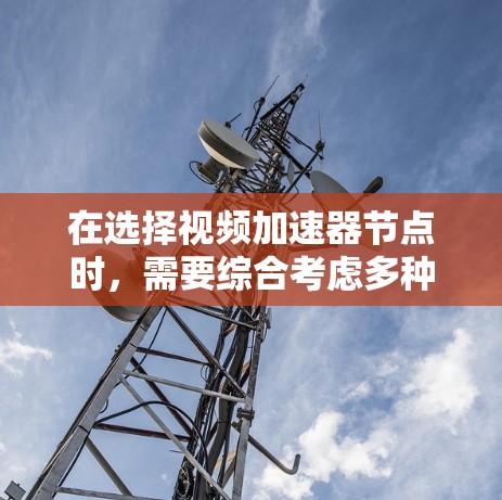 在选择视频加速器节点时,需要综合考虑多种因素,以确保视频质量、延迟和性能最优。以下是一个结构化的指南,帮助您做出明智的选择 在选择视频加速器节点时,需要综合考虑多种因素,以确保视频质量、延迟和性能最优。以下是一个结构化的指南,帮助您做出明智的选择