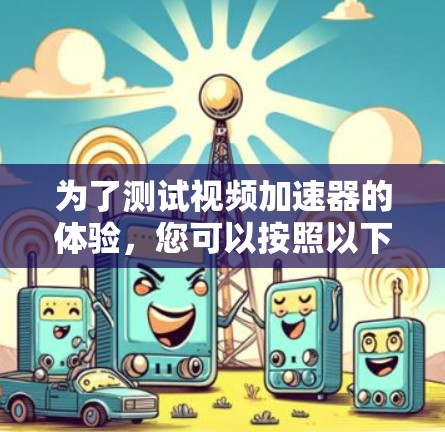 为了测试视频加速器的体验,您可以按照以下步骤操作 为了测试视频加速器的体验,您可以按照以下步骤操作