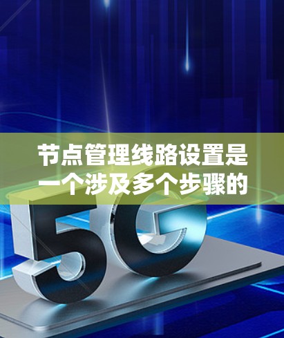 节点管理线路设置是一个涉及多个步骤的网络配置过程，旨在确保网络节点能够高效、安全地连接和管理。以下是详细的步骤说明