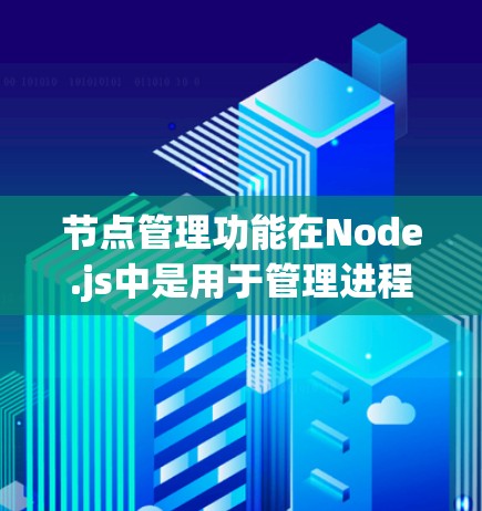 节点管理功能在Node.js中是用于管理进程的资源和通信，包括进程创建、终止、通信、同步和日志管理。以下是详细的功能介绍和相互关联