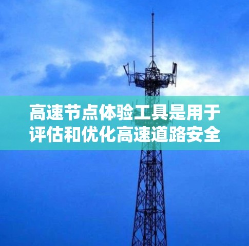 高速节点体验工具是用于评估和优化高速道路安全和效率的系统，涵盖了交通流量、传感器和数据分析等多个方面。以下是系统的总结和建议