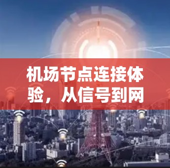 机场节点连接体验,从信号到网络的奇妙旅程 机场节点连接体验,从信号到网络的奇妙旅程