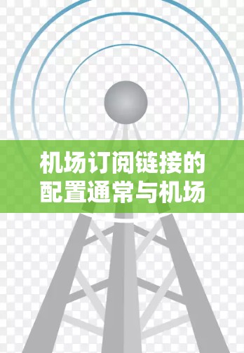 机场订阅链接的配置通常与机场网站的订阅模块相关。以下是常见的步骤和注意事项 机场订阅链接的配置通常与机场网站的订阅模块相关。以下是常见的步骤和注意事项